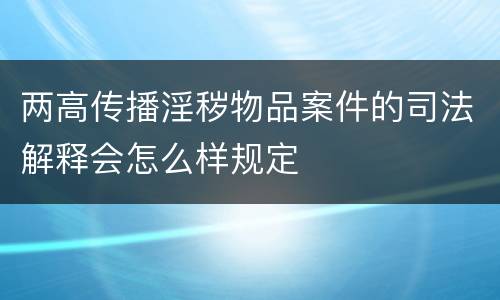 两高传播淫秽物品案件的司法解释会怎么样规定