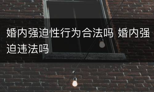 婚内强迫性行为合法吗 婚内强迫违法吗