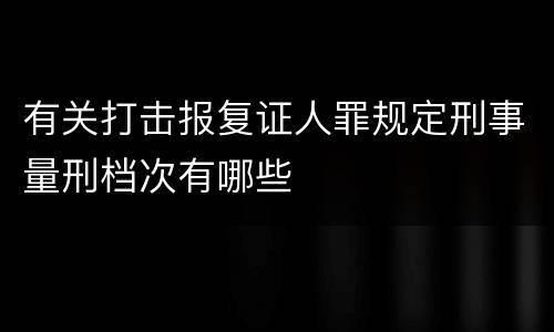有关打击报复证人罪规定刑事量刑档次有哪些