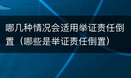 哪几种情况会适用举证责任倒置（哪些是举证责任倒置）