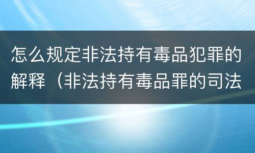 怎么规定非法持有毒品犯罪的解释（非法持有毒品罪的司法解释）