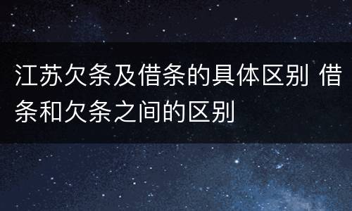 江苏欠条及借条的具体区别 借条和欠条之间的区别