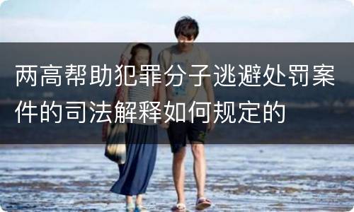 两高帮助犯罪分子逃避处罚案件的司法解释如何规定的