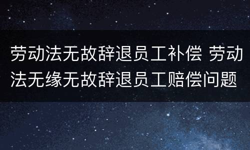 劳动法无故辞退员工补偿 劳动法无缘无故辞退员工赔偿问题