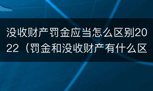 没收财产罚金应当怎么区别2022（罚金和没收财产有什么区别）
