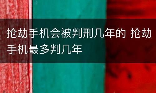 抢劫手机会被判刑几年的 抢劫手机最多判几年