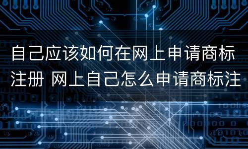 自己应该如何在网上申请商标注册 网上自己怎么申请商标注册