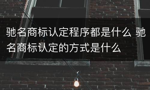 驰名商标认定程序都是什么 驰名商标认定的方式是什么