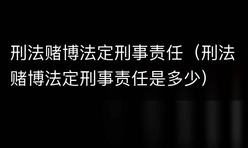 刑法赌博法定刑事责任（刑法赌博法定刑事责任是多少）