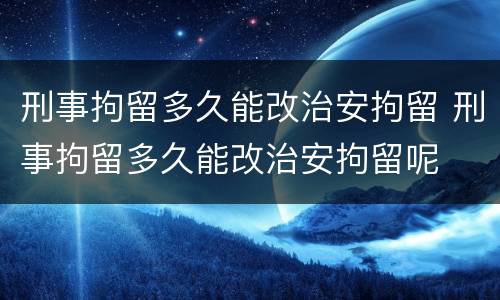 刑事拘留多久能改治安拘留 刑事拘留多久能改治安拘留呢