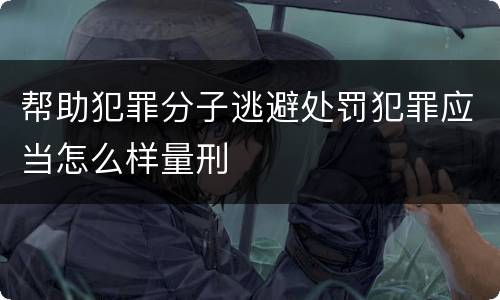 帮助犯罪分子逃避处罚犯罪应当怎么样量刑