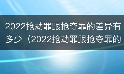 2022抢劫罪跟抢夺罪的差异有多少（2022抢劫罪跟抢夺罪的差异有多少呢）