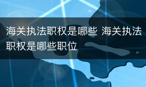 海关执法职权是哪些 海关执法职权是哪些职位