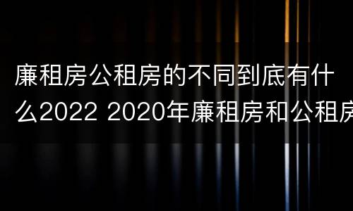 廉租房公租房的不同到底有什么2022 2020年廉租房和公租房的区别