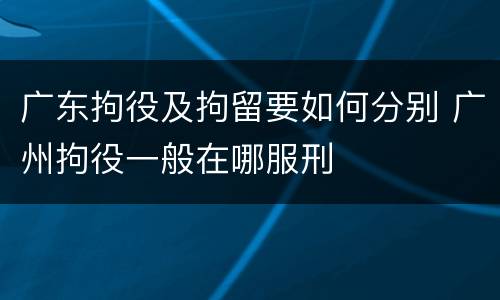 广东拘役及拘留要如何分别 广州拘役一般在哪服刑