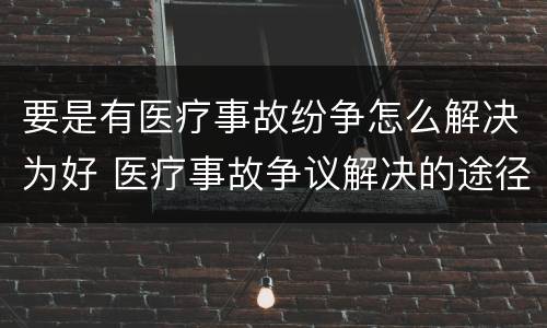 要是有医疗事故纷争怎么解决为好 医疗事故争议解决的途径有哪些