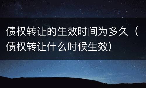 债权转让的生效时间为多久（债权转让什么时候生效）