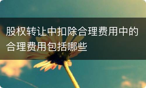 股权转让中扣除合理费用中的合理费用包括哪些