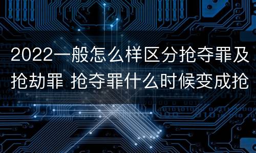 2022一般怎么样区分抢夺罪及抢劫罪 抢夺罪什么时候变成抢劫罪