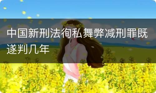 中国新刑法徇私舞弊减刑罪既遂判几年