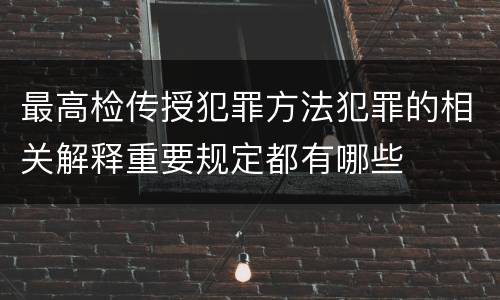 最高检传授犯罪方法犯罪的相关解释重要规定都有哪些