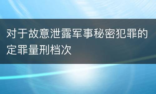 对于故意泄露军事秘密犯罪的定罪量刑档次