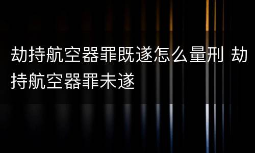 劫持航空器罪既遂怎么量刑 劫持航空器罪未遂