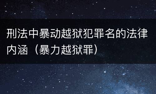 刑法中暴动越狱犯罪名的法律内涵（暴力越狱罪）