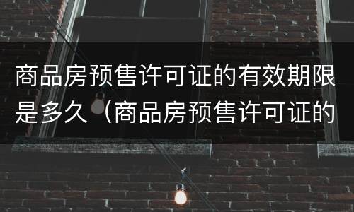 商品房预售许可证的有效期限是多久（商品房预售许可证的有效期限是多久啊）