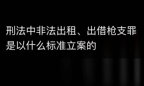 刑法中非法出租、出借枪支罪是以什么标准立案的