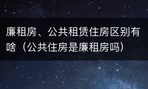 廉租房、公共租赁住房区别有啥（公共住房是廉租房吗）