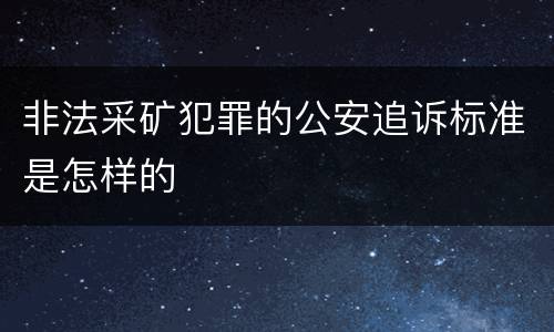 非法采矿犯罪的公安追诉标准是怎样的