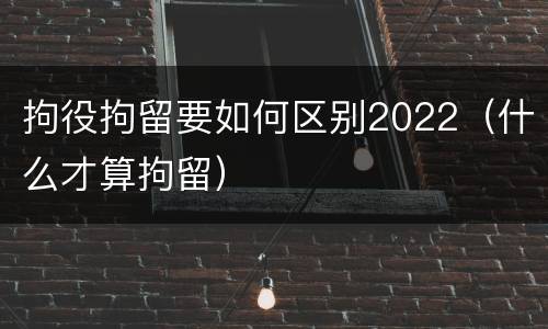 拘役拘留要如何区别2022（什么才算拘留）