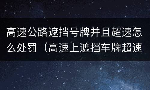 高速公路遮挡号牌并且超速怎么处罚（高速上遮挡车牌超速怎么处罚）