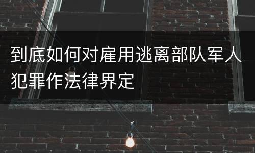 到底如何对雇用逃离部队军人犯罪作法律界定