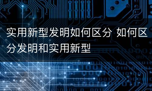 实用新型发明如何区分 如何区分发明和实用新型