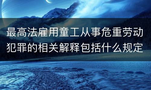 最高法雇用童工从事危重劳动犯罪的相关解释包括什么规定