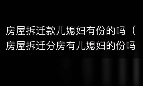 房屋拆迁款儿媳妇有份的吗（房屋拆迁分房有儿媳妇的份吗）