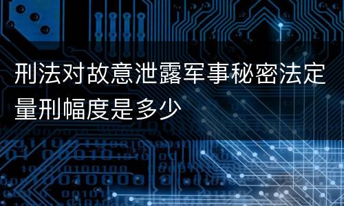 刑法对故意泄露军事秘密法定量刑幅度是多少