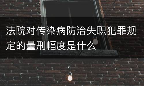 法院对传染病防治失职犯罪规定的量刑幅度是什么