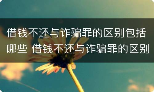 借钱不还与诈骗罪的区别包括哪些 借钱不还与诈骗罪的区别包括哪些内容