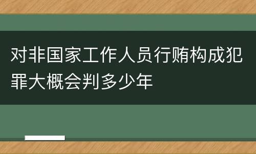 对非国家工作人员行贿构成犯罪大概会判多少年