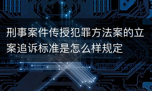 刑事案件传授犯罪方法案的立案追诉标准是怎么样规定