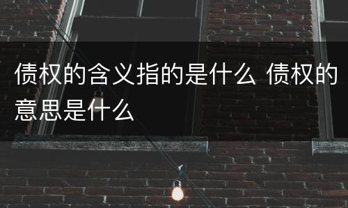 债权的含义指的是什么 债权的意思是什么