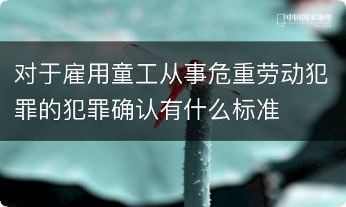 对于雇用童工从事危重劳动犯罪的犯罪确认有什么标准