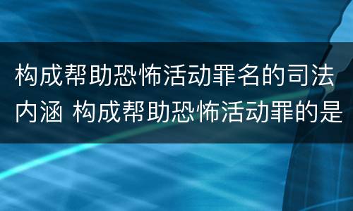 构成帮助恐怖活动罪名的司法内涵 构成帮助恐怖活动罪的是