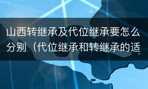 山西转继承及代位继承要怎么分别（代位继承和转继承的适用范围）