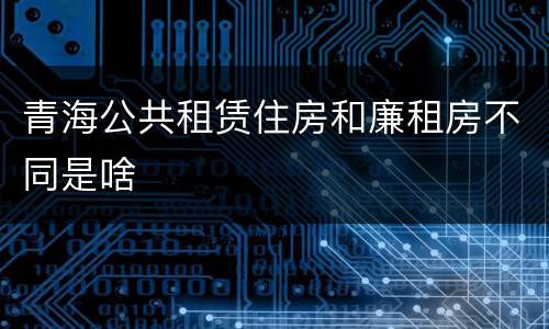 青海公共租赁住房和廉租房不同是啥
