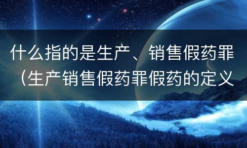 什么指的是生产、销售假药罪（生产销售假药罪假药的定义）
