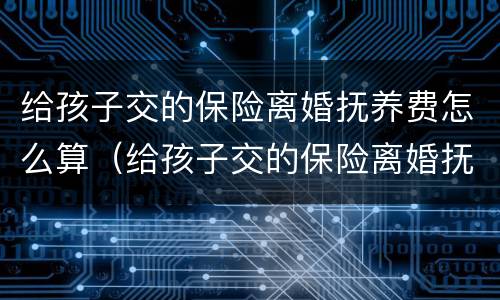 给孩子交的保险离婚抚养费怎么算（给孩子交的保险离婚抚养费怎么算的）